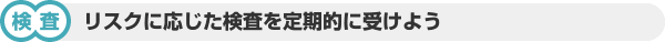 【検査】リスクに応じた検査を定期的に受けよう