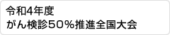 令和4年度がん検診50％推進全国大会