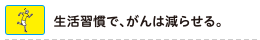 生活習慣で、がんは減らせる。