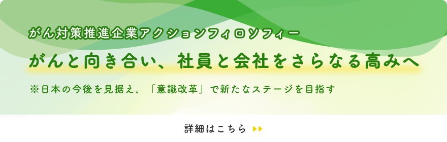 がん対策推進企業アクションフィロソフィー がんと向き合い、社員と会社をさらなる高みへ 日本の今後を見据え、「意識改革」で新たなステージを目指す