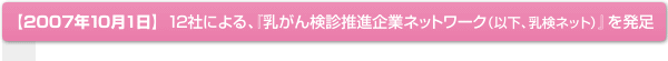 【2007年10月1日】12社による、『乳がん検診推進企業ネットワーク（以下、乳検ネット）』を発足