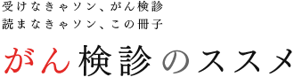 受けなきゃソン、がん検診　読まなきゃソン、この冊子「がん検診のススメ」